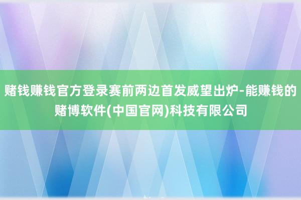 赌钱赚钱官方登录赛前两边首发威望出炉-能赚钱的赌博软件(中国官网)科技有限公司