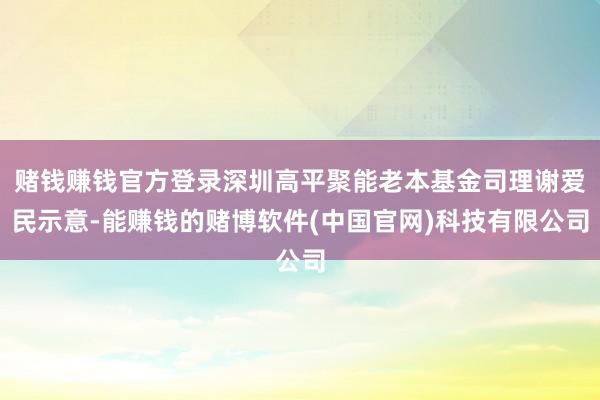 赌钱赚钱官方登录深圳高平聚能老本基金司理谢爱民示意-能赚钱的赌博软件(中国官网)科技有限公司