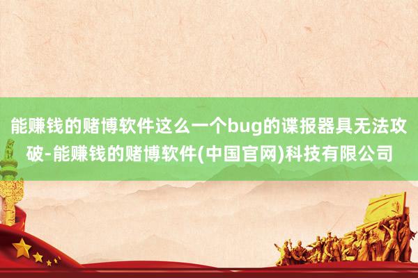 能赚钱的赌博软件这么一个bug的谍报器具无法攻破-能赚钱的赌博软件(中国官网)科技有限公司