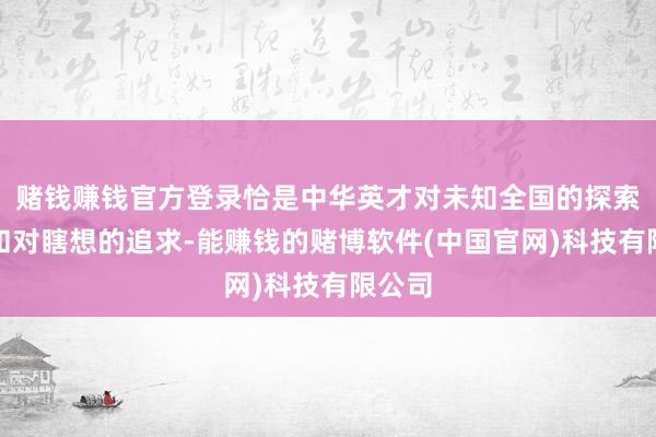 赌钱赚钱官方登录恰是中华英才对未知全国的探索精神和对瞎想的追求-能赚钱的赌博软件(中国官网)科技有限公司