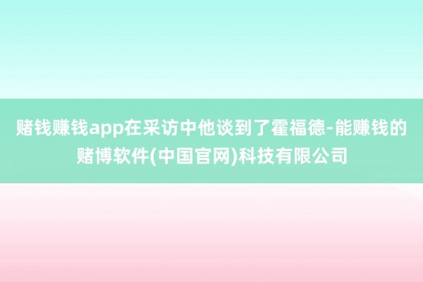 赌钱赚钱app在采访中他谈到了霍福德-能赚钱的赌博软件(中国官网)科技有限公司