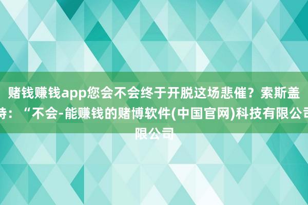 赌钱赚钱app您会不会终于开脱这场悲催？索斯盖特：“不会-能赚钱的赌博软件(中国官网)科技有限公司