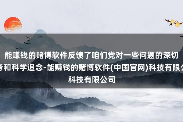 能赚钱的赌博软件反馈了咱们党对一些问题的深切想考和科学追念-能赚钱的赌博软件(中国官网)科技有限公司