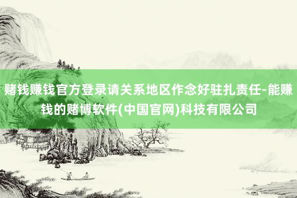 赌钱赚钱官方登录请关系地区作念好驻扎责任-能赚钱的赌博软件(中国官网)科技有限公司