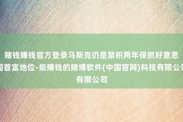 赌钱赚钱官方登录马斯克仍是聚积两年保抓好意思国首富地位-能赚钱的赌博软件(中国官网)科技有限公司