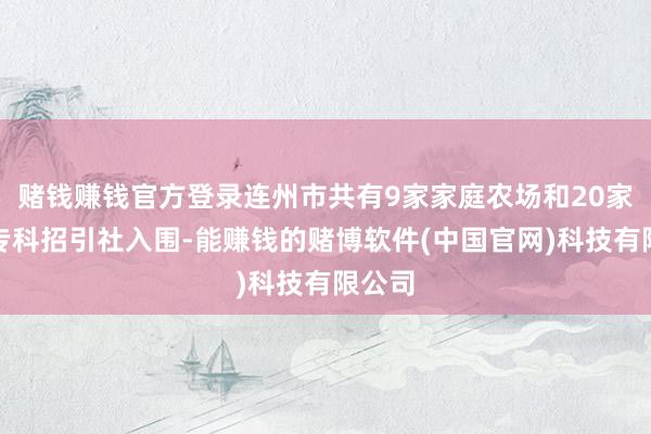 赌钱赚钱官方登录连州市共有9家家庭农场和20家农民专科招引社入围-能赚钱的赌博软件(中国官网)科技有限公司