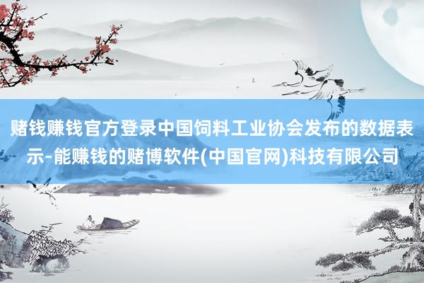 赌钱赚钱官方登录中国饲料工业协会发布的数据表示-能赚钱的赌博软件(中国官网)科技有限公司