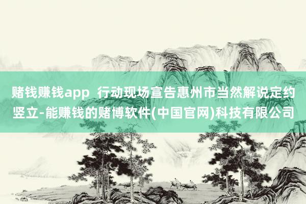 赌钱赚钱app  行动现场宣告惠州市当然解说定约竖立-能赚钱的赌博软件(中国官网)科技有限公司