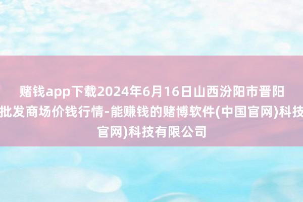 赌钱app下载2024年6月16日山西汾阳市晋阳农副居品批发商场价钱行情-能赚钱的赌博软件(中国官网)科技有限公司