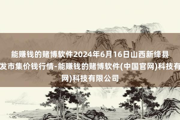 能赚钱的赌博软件2024年6月16日山西新绛县蔬菜批发市集价钱行情-能赚钱的赌博软件(中国官网)科技有限公司