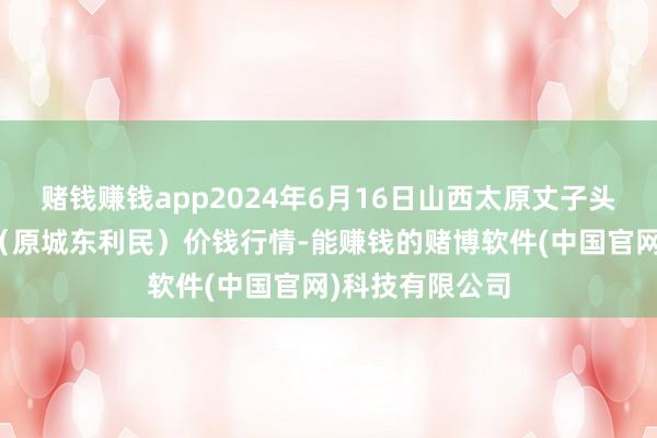 赌钱赚钱app2024年6月16日山西太原丈子头农居品物流园（原城东利民）价钱行情-能赚钱的赌博软件(中国官网)科技有限公司