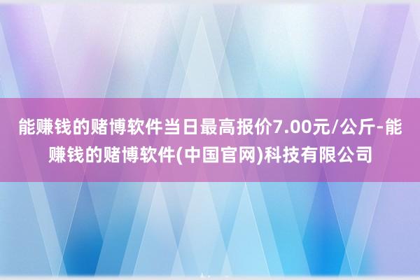 能赚钱的赌博软件当日最高报价7.00元/公斤-能赚钱的赌博软件(中国官网)科技有限公司