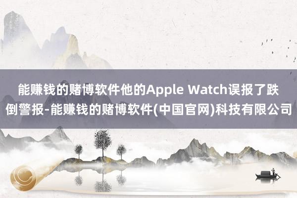 能赚钱的赌博软件他的Apple Watch误报了跌倒警报-能赚钱的赌博软件(中国官网)科技有限公司