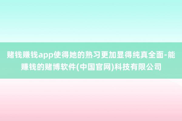 赌钱赚钱app使得她的熟习更加显得纯真全面-能赚钱的赌博软件(中国官网)科技有限公司