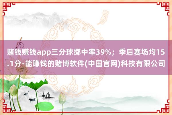 赌钱赚钱app三分球掷中率39%；季后赛场均15.1分-能赚钱的赌博软件(中国官网)科技有限公司