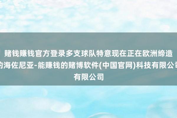 赌钱赚钱官方登录多支球队特意现在正在欧洲缔造的海佐尼亚-能赚钱的赌博软件(中国官网)科技有限公司