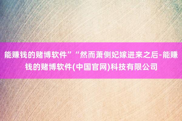 能赚钱的赌博软件”“然而萧侧妃嫁进来之后-能赚钱的赌博软件(中国官网)科技有限公司