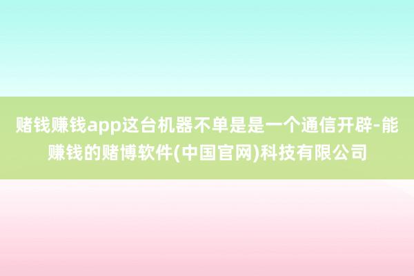 赌钱赚钱app这台机器不单是是一个通信开辟-能赚钱的赌博软件(中国官网)科技有限公司