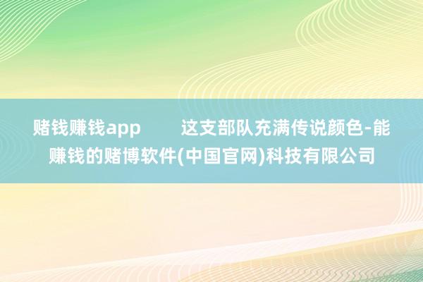 赌钱赚钱app        这支部队充满传说颜色-能赚钱的赌博软件(中国官网)科技有限公司