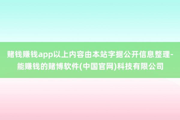 赌钱赚钱app以上内容由本站字据公开信息整理-能赚钱的赌博软件(中国官网)科技有限公司