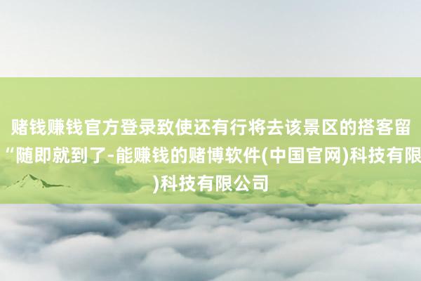 赌钱赚钱官方登录致使还有行将去该景区的搭客留言：“随即就到了-能赚钱的赌博软件(中国官网)科技有限公司