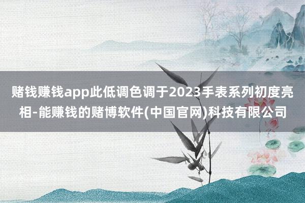 赌钱赚钱app此低调色调于2023手表系列初度亮相-能赚钱的赌博软件(中国官网)科技有限公司