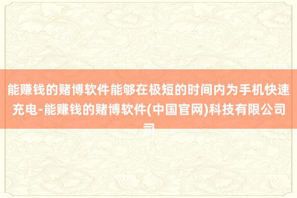 能赚钱的赌博软件能够在极短的时间内为手机快速充电-能赚钱的赌博软件(中国官网)科技有限公司