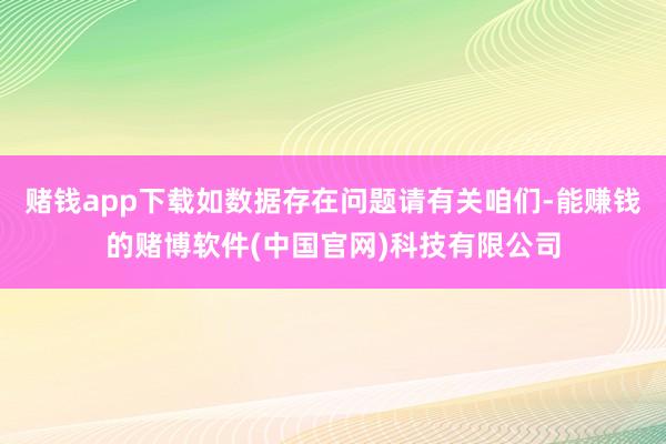 赌钱app下载如数据存在问题请有关咱们-能赚钱的赌博软件(中国官网)科技有限公司