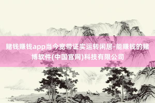 赌钱赚钱app当今宽带证实运转闲居-能赚钱的赌博软件(中国官网)科技有限公司