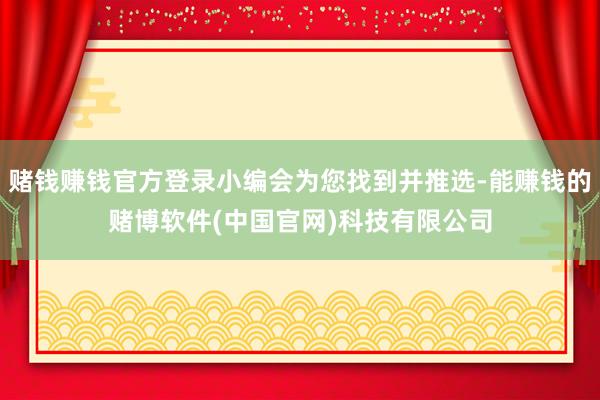 赌钱赚钱官方登录小编会为您找到并推选-能赚钱的赌博软件(中国官网)科技有限公司