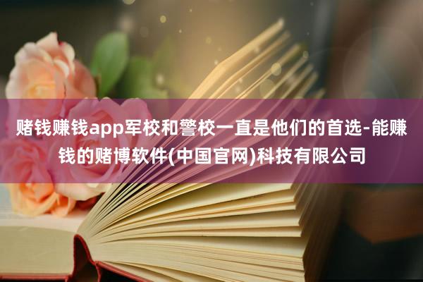 赌钱赚钱app军校和警校一直是他们的首选-能赚钱的赌博软件(中国官网)科技有限公司