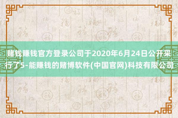 赌钱赚钱官方登录公司于2020年6月24日公开采行了5-能赚钱的赌博软件(中国官网)科技有限公司