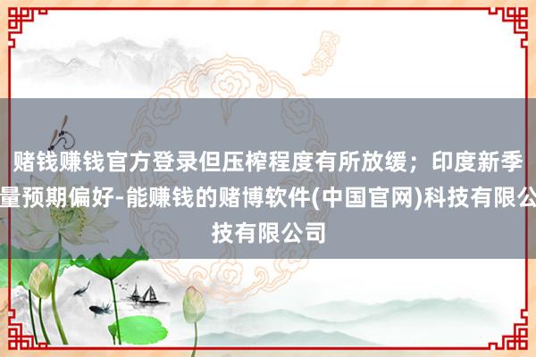 赌钱赚钱官方登录但压榨程度有所放缓；印度新季产量预期偏好-能赚钱的赌博软件(中国官网)科技有限公司