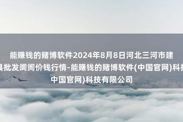 能赚钱的赌博软件2024年8月8日河北三河市建兴农副家具批发阛阓价钱行情-能赚钱的赌博软件(中国官网)科技有限公司