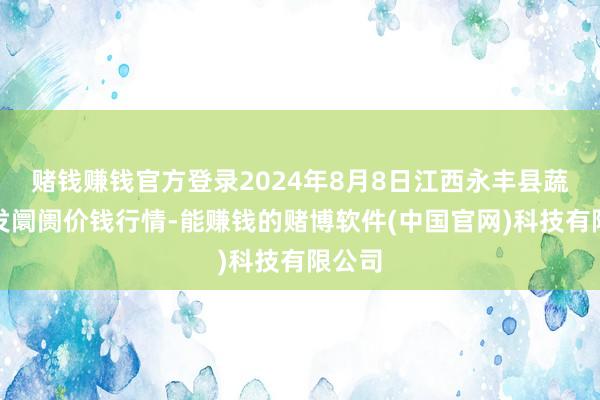 赌钱赚钱官方登录2024年8月8日江西永丰县蔬菜批发阛阓价钱行情-能赚钱的赌博软件(中国官网)科技有限公司