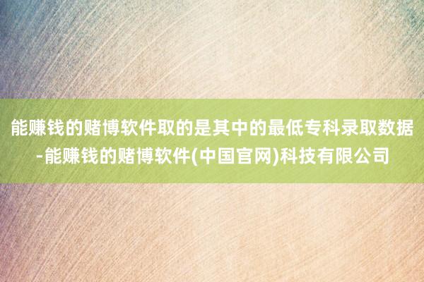 能赚钱的赌博软件取的是其中的最低专科录取数据-能赚钱的赌博软件(中国官网)科技有限公司