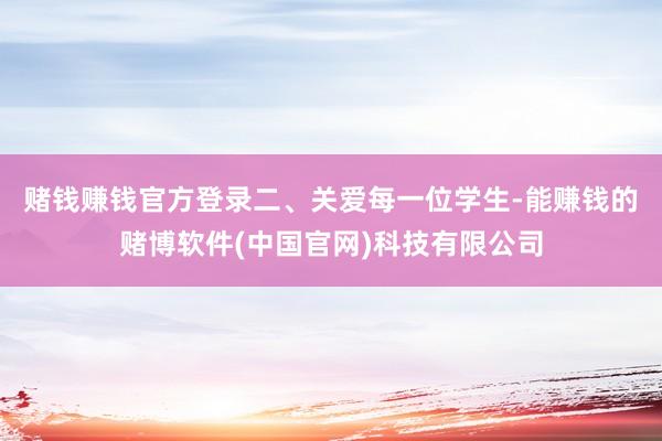 赌钱赚钱官方登录　　二、关爱每一位学生-能赚钱的赌博软件(中国官网)科技有限公司