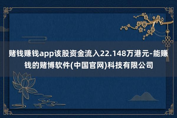 赌钱赚钱app该股资金流入22.148万港元-能赚钱的赌博软件(中国官网)科技有限公司