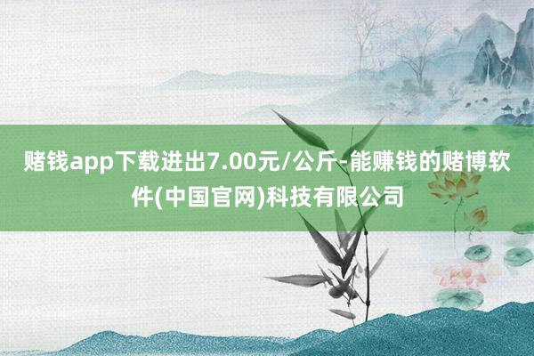 赌钱app下载进出7.00元/公斤-能赚钱的赌博软件(中国官网)科技有限公司