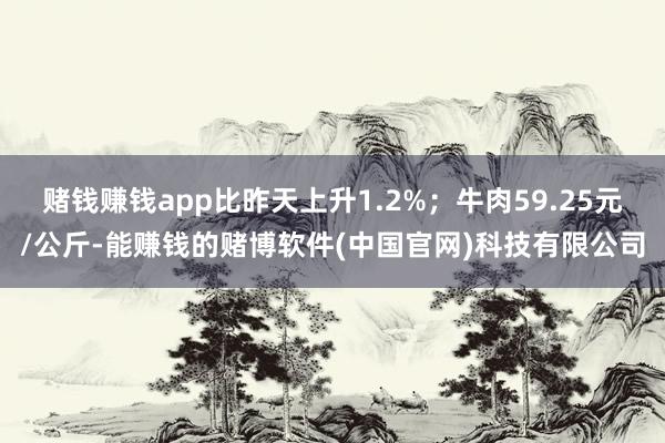 赌钱赚钱app比昨天上升1.2%；牛肉59.25元/公斤-能赚钱的赌博软件(中国官网)科技有限公司