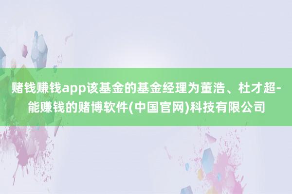 赌钱赚钱app该基金的基金经理为董浩、杜才超-能赚钱的赌博软件(中国官网)科技有限公司