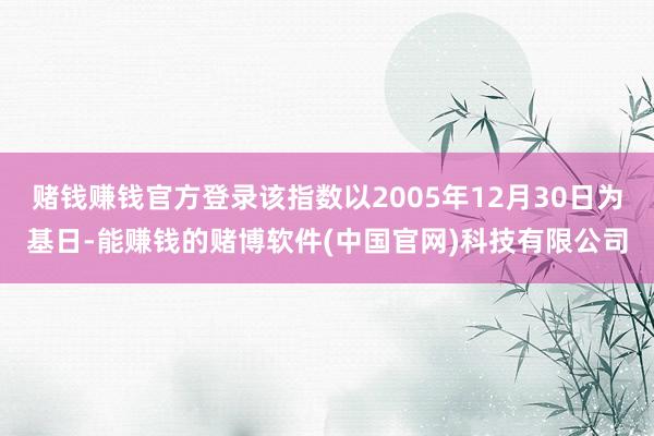 赌钱赚钱官方登录该指数以2005年12月30日为基日-能赚钱的赌博软件(中国官网)科技有限公司