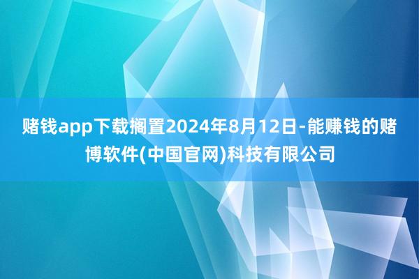 赌钱app下载搁置2024年8月12日-能赚钱的赌博软件(中国官网)科技有限公司