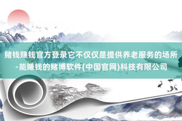 赌钱赚钱官方登录它不仅仅是提供养老服务的场所-能赚钱的赌博软件(中国官网)科技有限公司