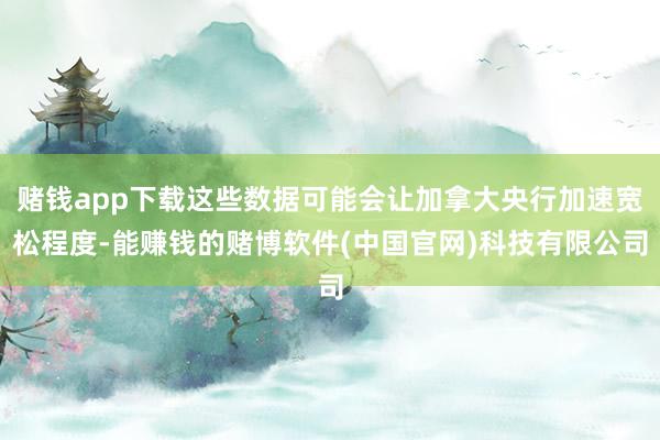 赌钱app下载这些数据可能会让加拿大央行加速宽松程度-能赚钱的赌博软件(中国官网)科技有限公司