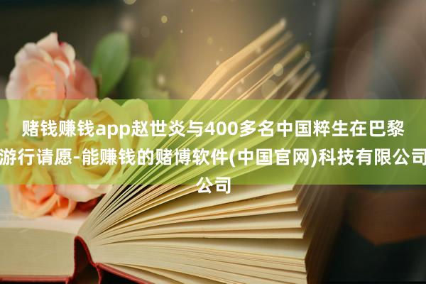 赌钱赚钱app赵世炎与400多名中国粹生在巴黎游行请愿-能赚钱的赌博软件(中国官网)科技有限公司