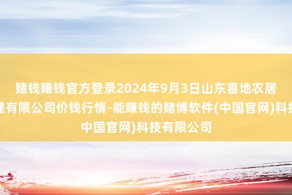 赌钱赚钱官方登录2024年9月3日山东喜地农居品阛阓处理有限公司价钱行情-能赚钱的赌博软件(中国官网)科技有限公司