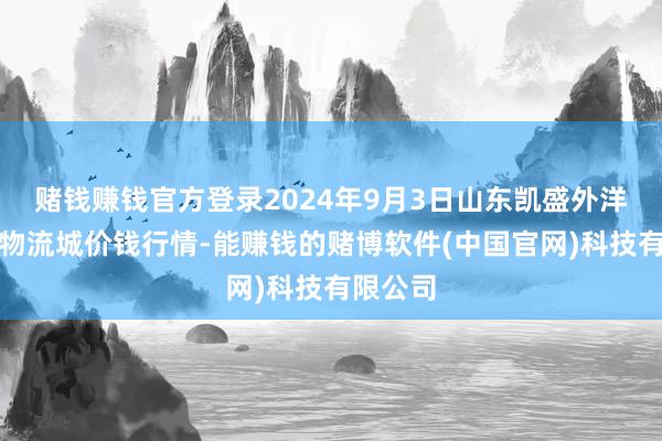 赌钱赚钱官方登录2024年9月3日山东凯盛外洋农居品物流城价钱行情-能赚钱的赌博软件(中国官网)科技有限公司