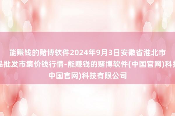 能赚钱的赌博软件2024年9月3日安徽省淮北市中瑞农居品批发市集价钱行情-能赚钱的赌博软件(中国官网)科技有限公司