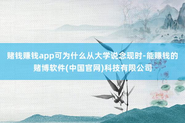 赌钱赚钱app可为什么从大学说念现时-能赚钱的赌博软件(中国官网)科技有限公司